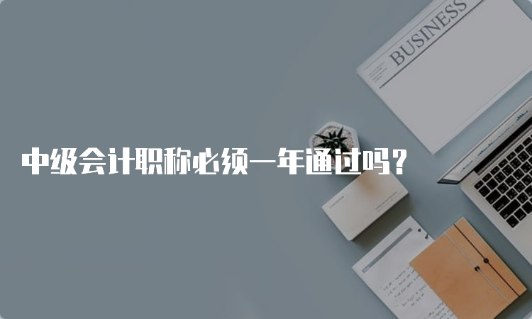 中级会计职称必须一年通过吗？