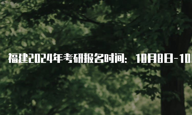 福建2024年考研报名时间：10月8日-10月25日