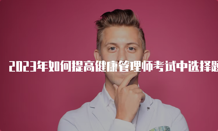 2023年如何提高健康管理师考试中选择题的正确率？