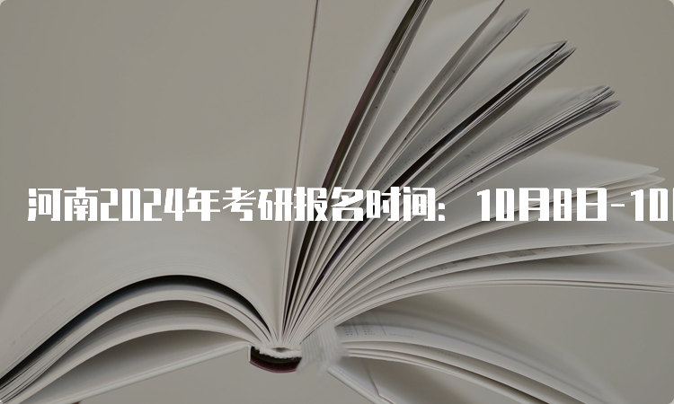 河南2024年考研报名时间：10月8日-10月25日