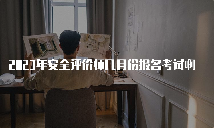 2023年安全评价师几月份报名考试啊