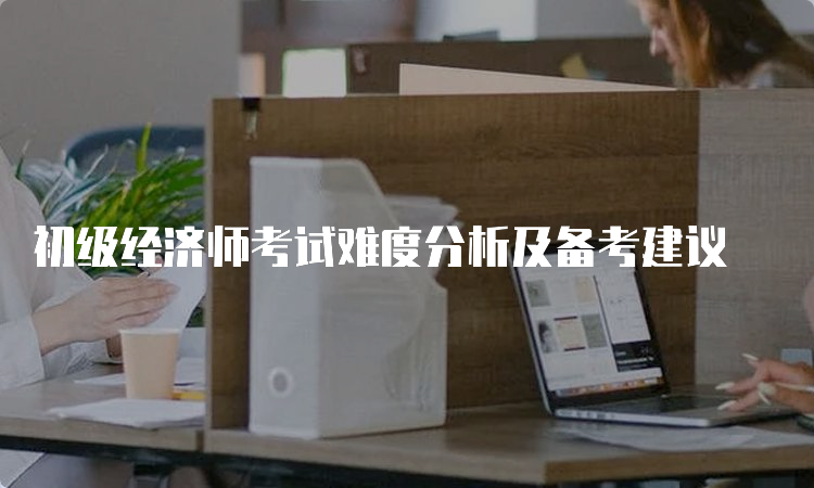 初级经济师考试难度分析及备考建议