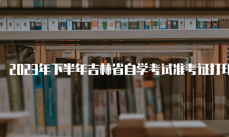 2023年下半年吉林省自学考试准考证打印下载时间：考前一周