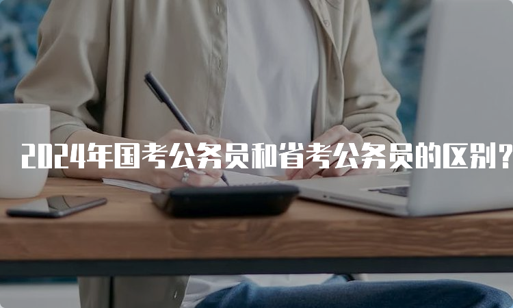 2024年国考公务员和省考公务员的区别？