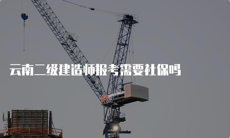 云南二级建造师报考需要社保吗