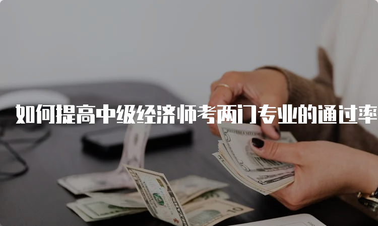 如何提高中级经济师考两门专业的通过率？