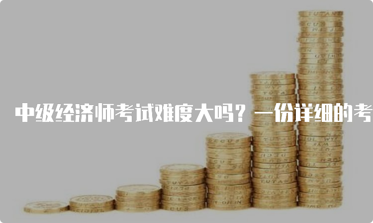 中级经济师考试难度大吗？一份详细的考试难度评估报告！