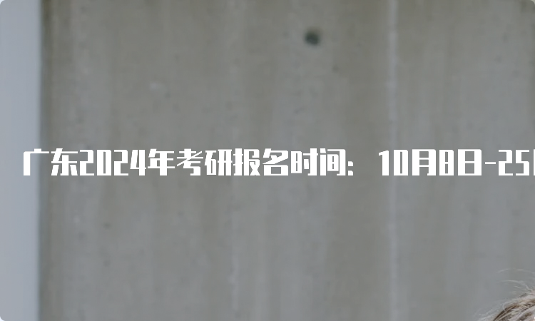 广东2024年考研报名时间：10月8日-25日