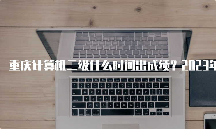 重庆计算机二级什么时间出成绩？2023年最新成绩查询时间