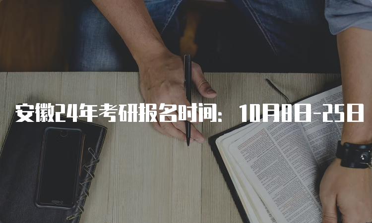 安徽24年考研报名时间：10月8日-25日