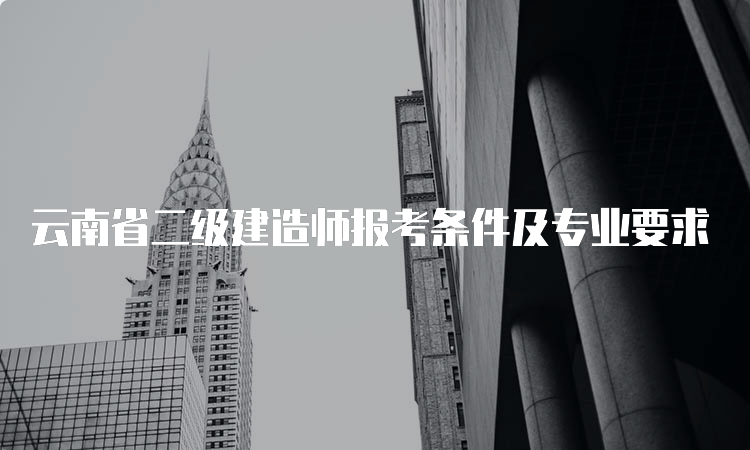 云南省二级建造师报考条件及专业要求