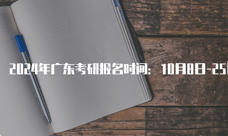 2024年广东考研报名时间：10月8日-25日