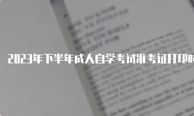 2023年下半年成人自学考试准考证打印时限在考前7-10天左右