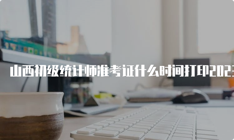 山西初级统计师准考证什么时间打印2023