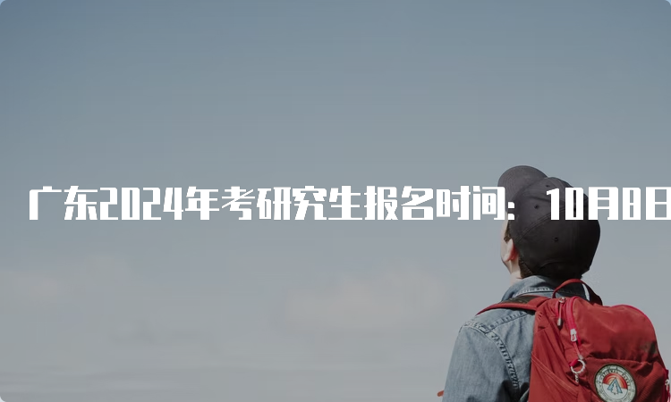 广东2024年考研究生报名时间：10月8日-25日