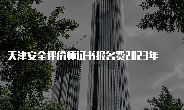 天津安全评价师证书报名费2023年