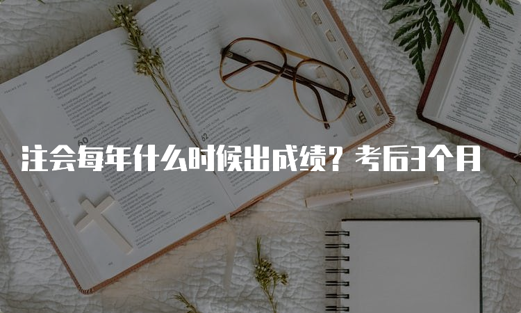 注会每年什么时候出成绩？考后3个月