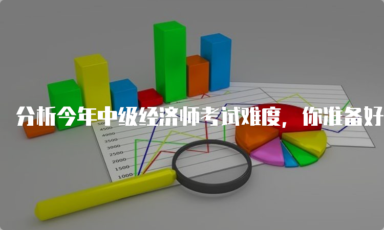 分析今年中级经济师考试难度，你准备好了吗？