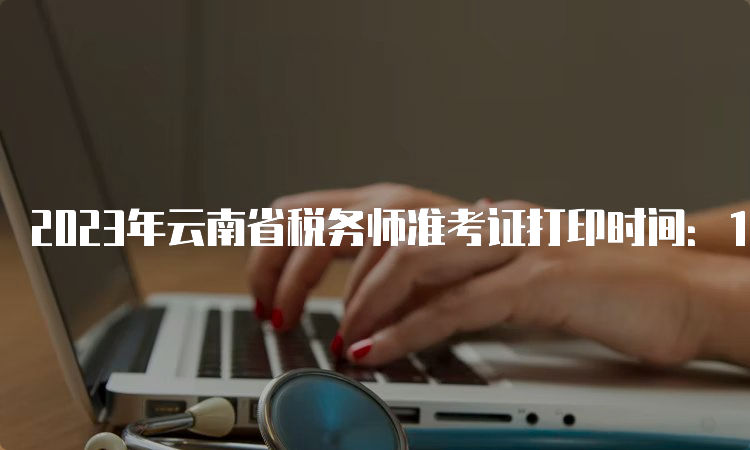 2023年云南省税务师准考证打印时间：11月13日-11月19日