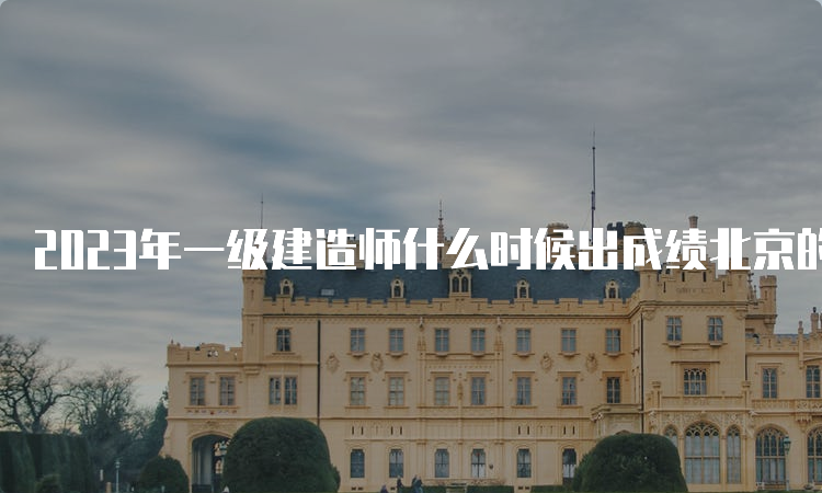 2023年一级建造师什么时候出成绩北京的