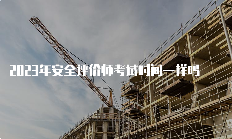 2023年安全评价师考试时间一样吗