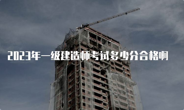 2023年一级建造师考试多少分合格啊