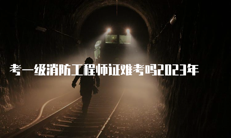 考一级消防工程师证难考吗2023年