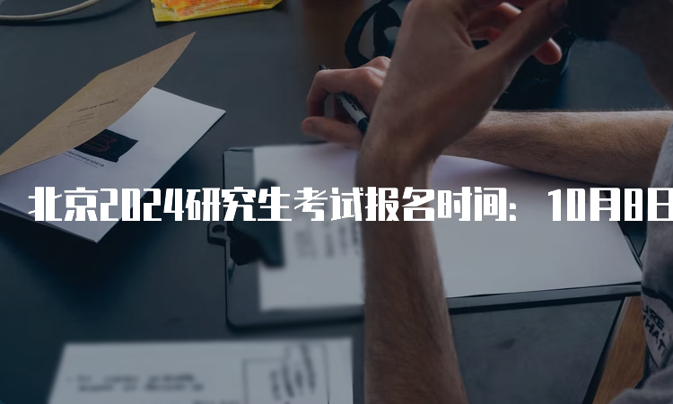 北京2024研究生考试报名时间：10月8日-25日