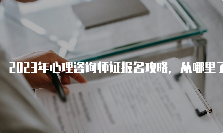 2023年心理咨询师证报名攻略，从哪里了解？看这篇文章！