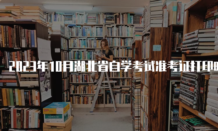 2023年10月湖北省自学考试准考证打印时间是何时？考前10天