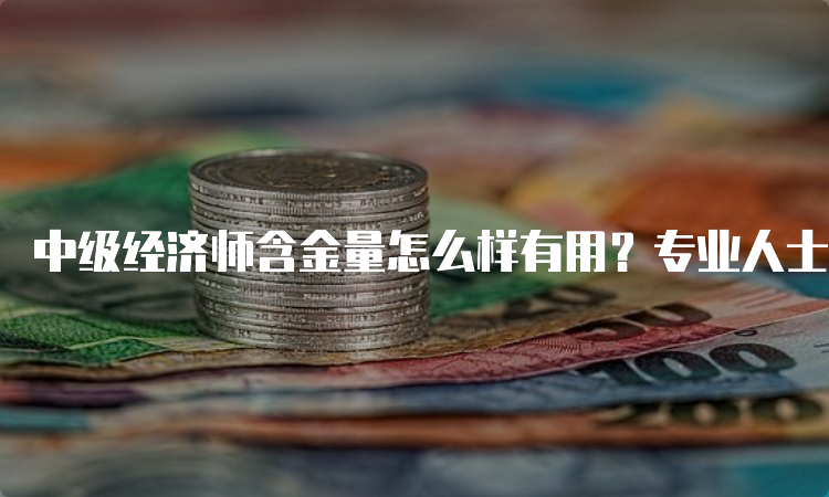 中级经济师含金量怎么样有用？专业人士告诉你