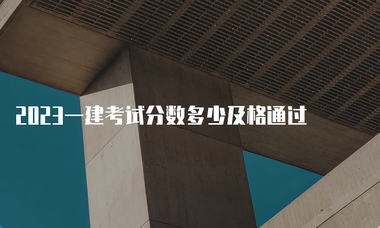 2023一建考试分数多少及格通过