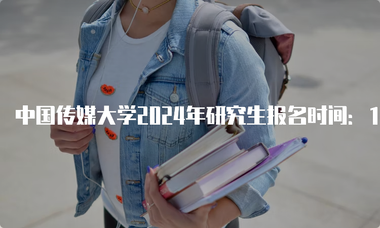 中国传媒大学2024年研究生报名时间：10月8日-25日