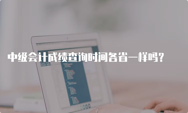 中级会计成绩查询时间各省一样吗？