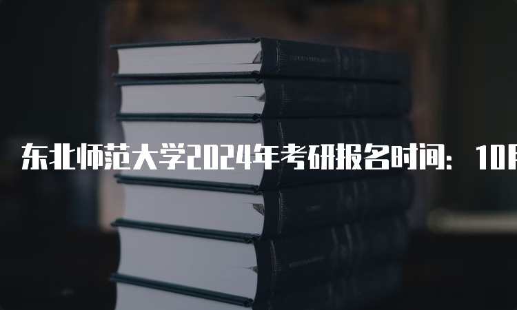 东北师范大学2024年考研报名时间：10月8日-25日