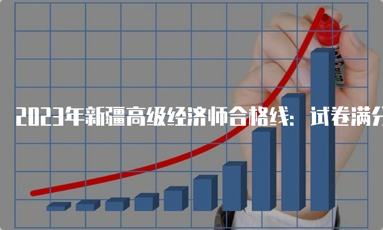 2023年新疆高级经济师合格线：试卷满分的60%