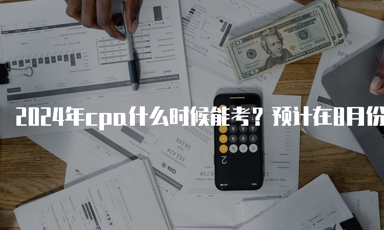 2024年cpa什么时候能考？预计在8月份