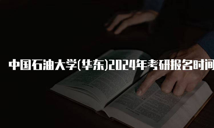 中国石油大学(华东)2024年考研报名时间：10月8日-25日