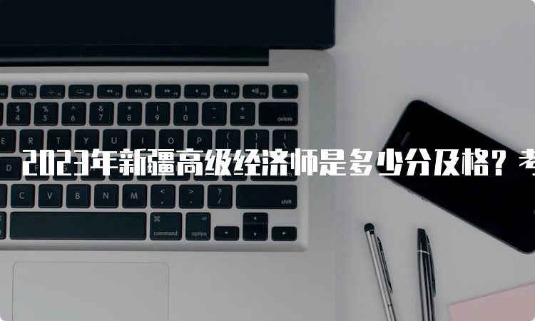 2023年新疆高级经济师是多少分及格？考试卷满分的60%