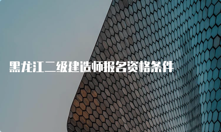 黑龙江二级建造师报名资格条件