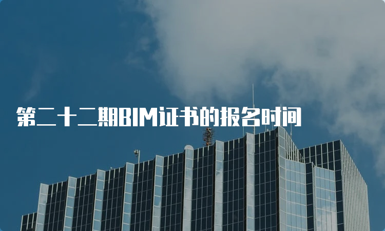 第二十二期BIM证书的报名时间