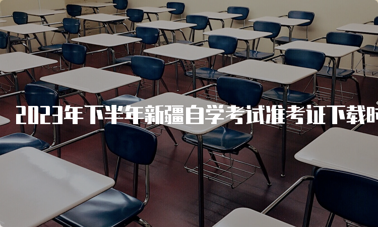 2023年下半年新疆自学考试准考证下载时间：考前一周