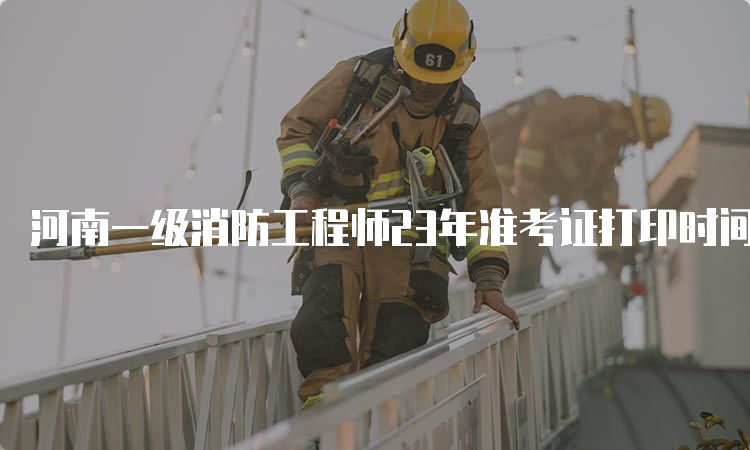 河南一级消防工程师23年准考证打印时间