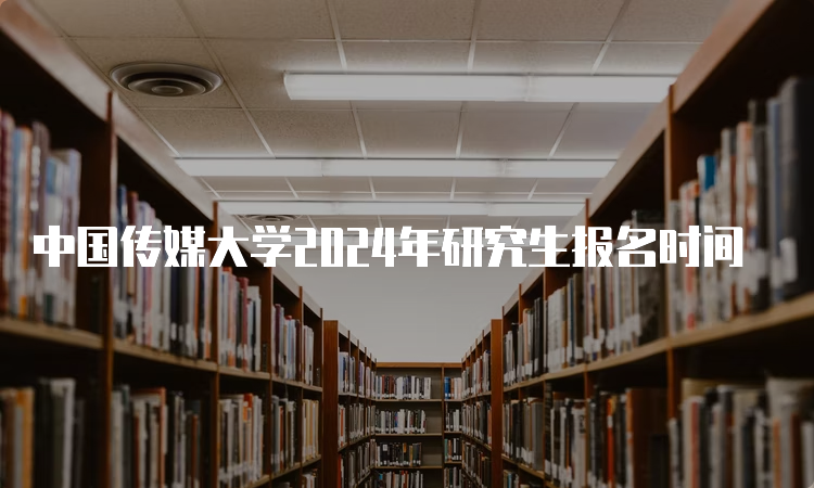 中国传媒大学2024年研究生报名时间