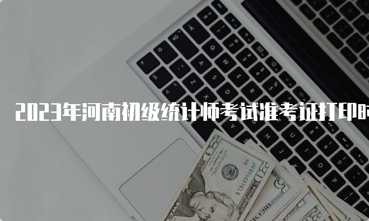 2023年河南初级统计师考试准考证打印时间为10月23日9﹕00至10月29日17﹕00