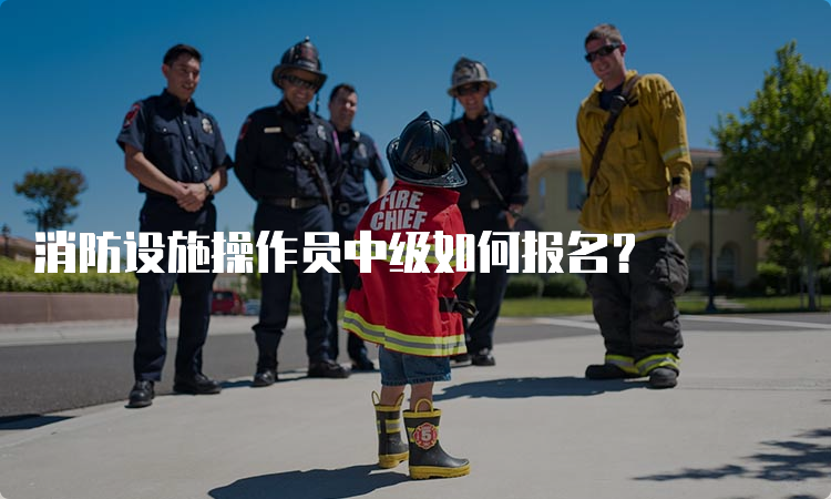 消防设施操作员中级如何报名？