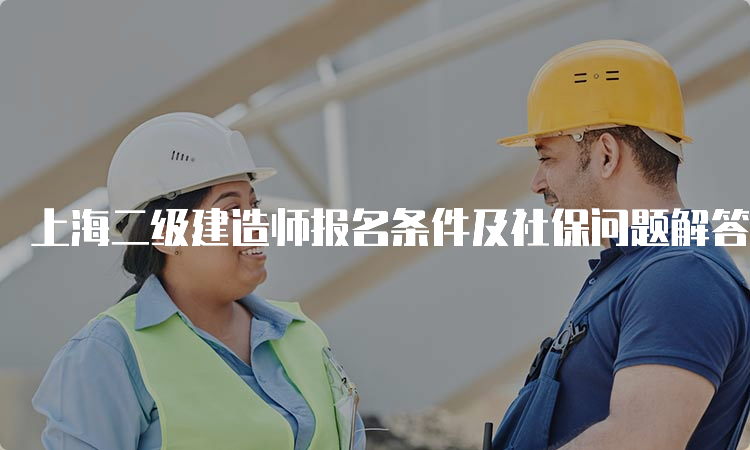 上海二级建造师报名条件及社保问题解答