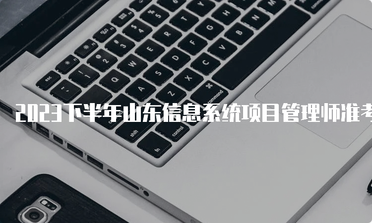 2023下半年山东信息系统项目管理师准考证打印时间