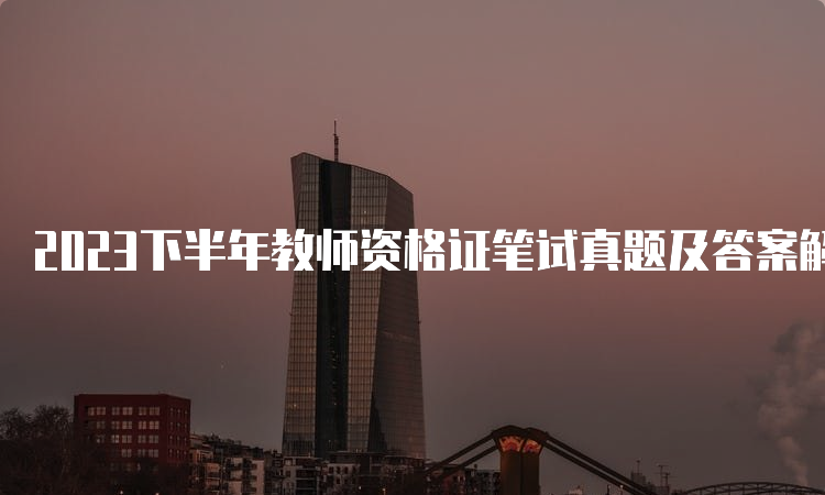 2023下半年教师资格证笔试真题及答案解析下载