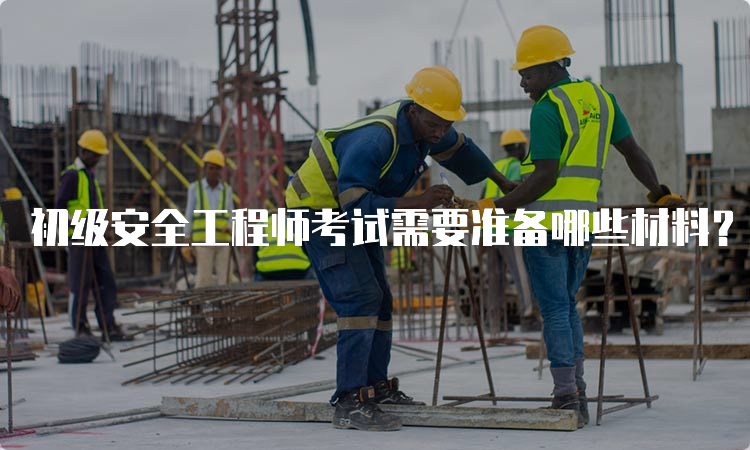 初级安全工程师考试需要准备哪些材料？报考攻略分享